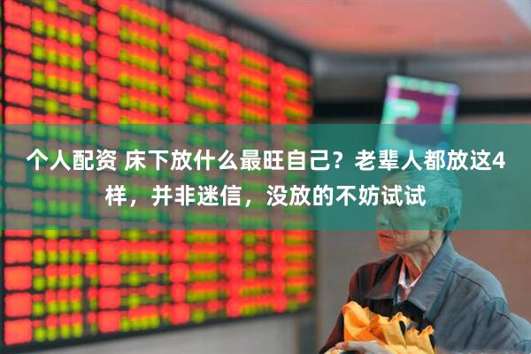 个人配资 床下放什么最旺自己？老辈人都放这4样，并非迷信，没放的不妨试试