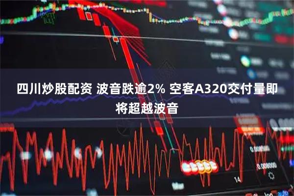 四川炒股配资 波音跌逾2% 空客A320交付量即将超越波音