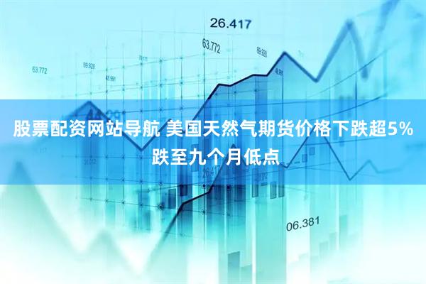 股票配资网站导航 美国天然气期货价格下跌超5% 跌至九个月低点