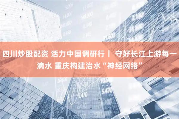 四川炒股配资 活力中国调研行丨&#32;守好长江上游每一滴水&#32;重庆构建治水“神经网络”