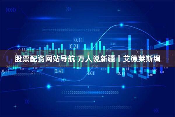 股票配资网站导航 万人说新疆丨艾德莱斯绸