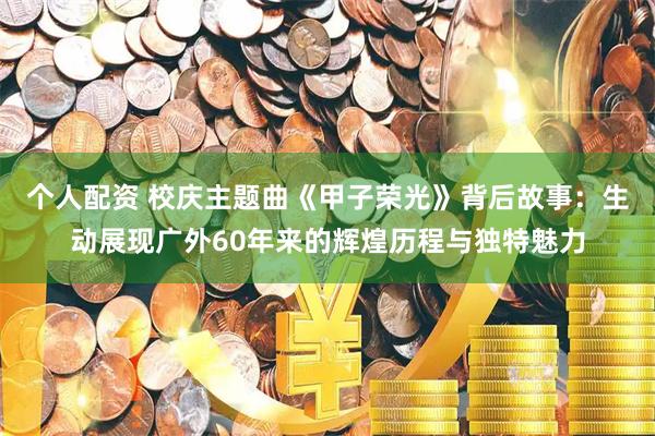 个人配资 校庆主题曲《甲子荣光》背后故事：生动展现广外60年来的辉煌历程与独特魅力