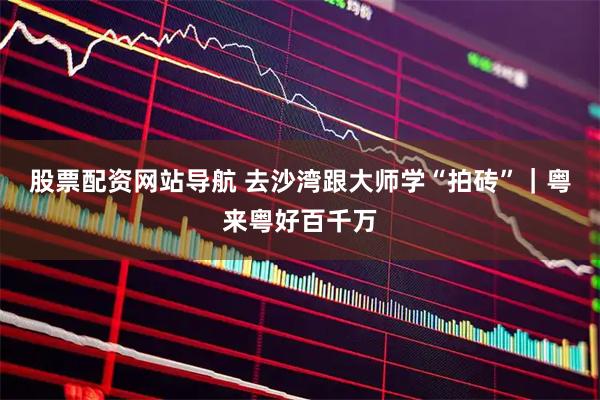 股票配资网站导航 去沙湾跟大师学“拍砖”｜粤来粤好百千万