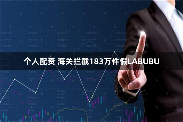 个人配资 海关拦截183万件假LABUBU