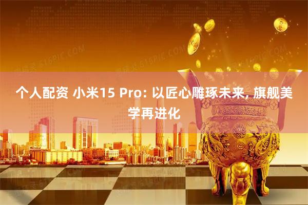个人配资 小米15 Pro: 以匠心雕琢未来, 旗舰美学再进化