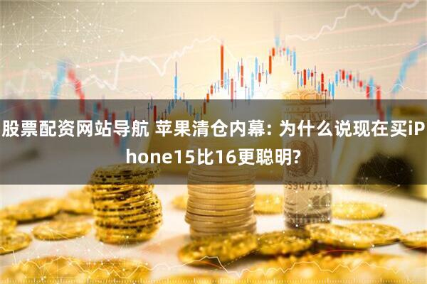 股票配资网站导航 苹果清仓内幕: 为什么说现在买iPhone15比16更聪明?