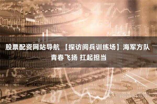 股票配资网站导航 【探访阅兵训练场】海军方队 青春飞扬 扛起担当