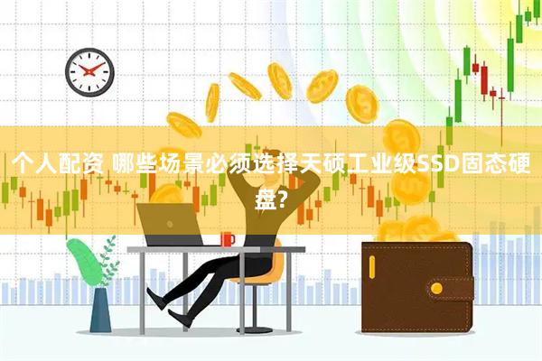 个人配资 哪些场景必须选择天硕工业级SSD固态硬盘?