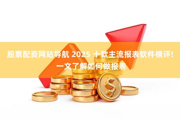 股票配资网站导航 2025 十款主流报表软件横评! 一文了解如何做报表