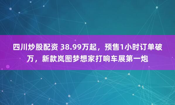 四川炒股配资 38.99万起，预售1小时订单破万，新款岚图梦想家打响车展第一炮