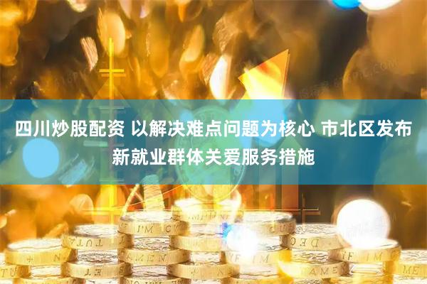 四川炒股配资 以解决难点问题为核心 市北区发布新就业群体关爱服务措施