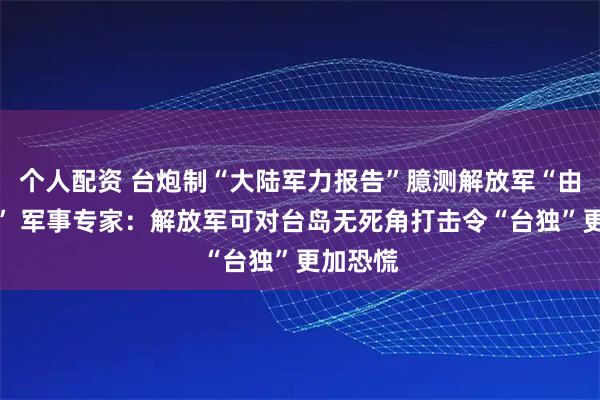 个人配资 台炮制“大陆军力报告”臆测解放军“由演转战” 军事专家：解放军可对台岛无死角打击令“台独”更加恐慌