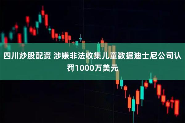 四川炒股配资 涉嫌非法收集儿童数据　迪士尼公司认罚1000万美元