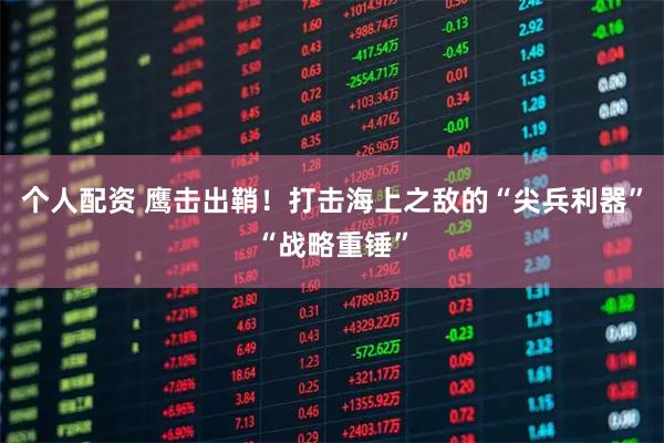 个人配资 鹰击出鞘！打击海上之敌的“尖兵利器”“战略重锤”