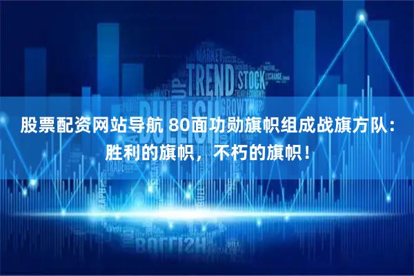 股票配资网站导航 80面功勋旗帜组成战旗方队：胜利的旗帜，不朽的旗帜！