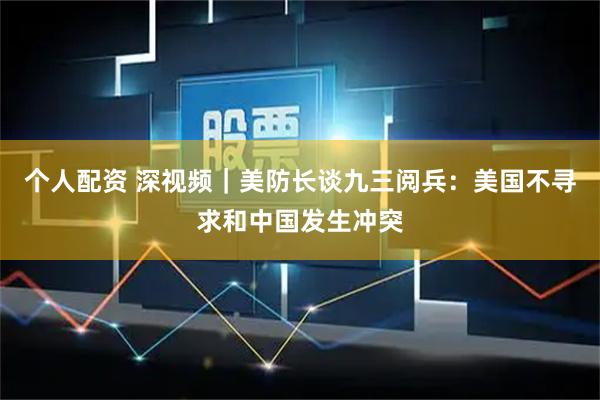 个人配资 深视频｜美防长谈九三阅兵：美国不寻求和中国发生冲突