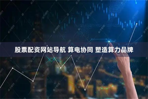 股票配资网站导航 算电协同&#32;塑造算力品牌