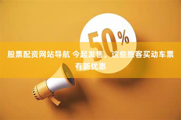 股票配资网站导航 今起发售，这些旅客买动车票有新优惠