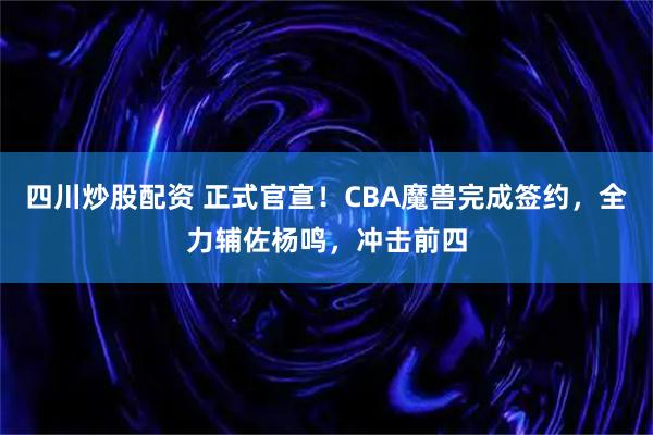 四川炒股配资 正式官宣！CBA魔兽完成签约，全力辅佐杨鸣，冲击前四