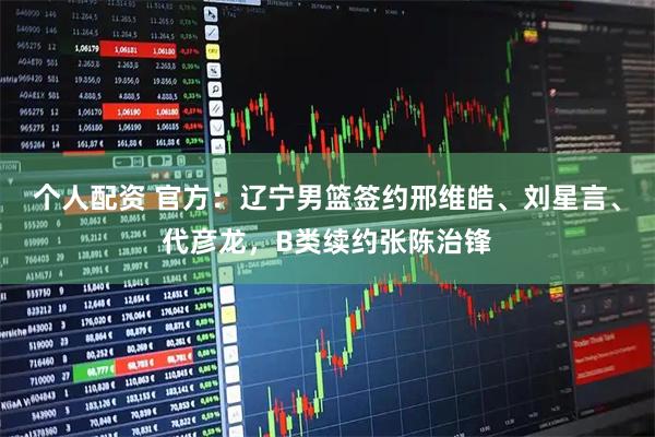 个人配资 官方：辽宁男篮签约邢维皓、刘星言、代彦龙，B类续约张陈治锋