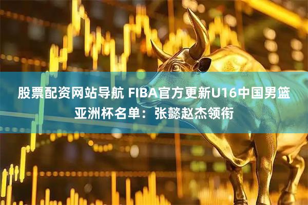 股票配资网站导航 FIBA官方更新U16中国男篮亚洲杯名单：张懿赵杰领衔