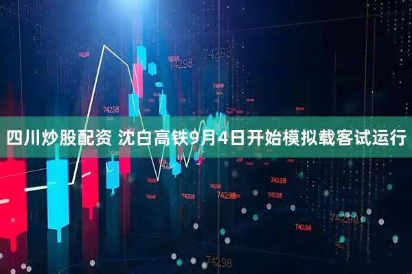 四川炒股配资 沈白高铁9月4日开始模拟载客试运行
