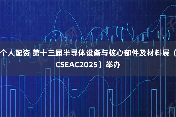 个人配资 第十三届半导体设备与核心部件及材料展（CSEAC2025）举办