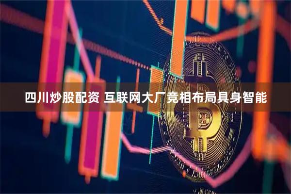 四川炒股配资 互联网大厂竞相布局具身智能