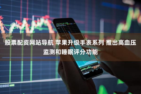 股票配资网站导航 苹果升级手表系列 推出高血压监测和睡眠评分功能