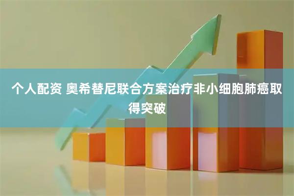 个人配资 奥希替尼联合方案治疗非小细胞肺癌取得突破