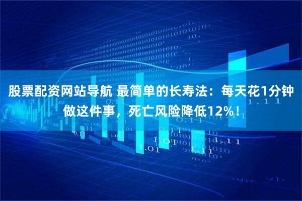 股票配资网站导航 最简单的长寿法：每天花1分钟做这件事，死亡风险降低12%！