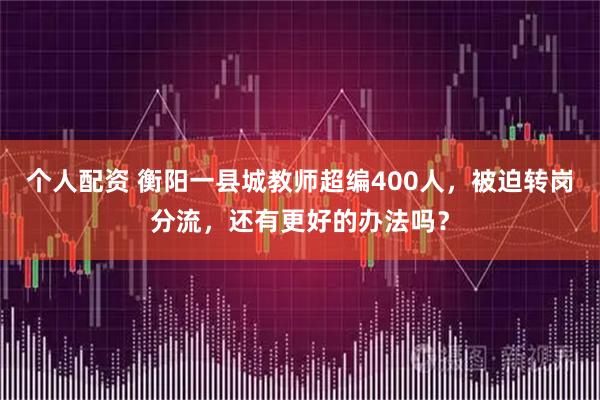 个人配资 衡阳一县城教师超编400人，被迫转岗分流，还有更好的办法吗？