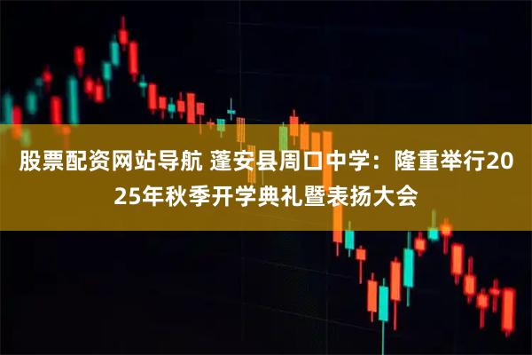 股票配资网站导航 蓬安县周口中学：隆重举行2025年秋季开学典礼暨表扬大会