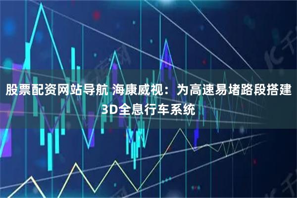 股票配资网站导航 海康威视：为高速易堵路段搭建3D全息行车系统