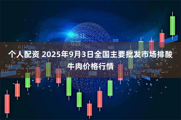 个人配资 2025年9月3日全国主要批发市场排酸牛肉价格行情