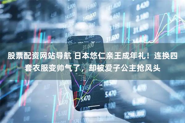 股票配资网站导航 日本悠仁亲王成年礼！连换四套衣服变帅气了，却被爱子公主抢风头
