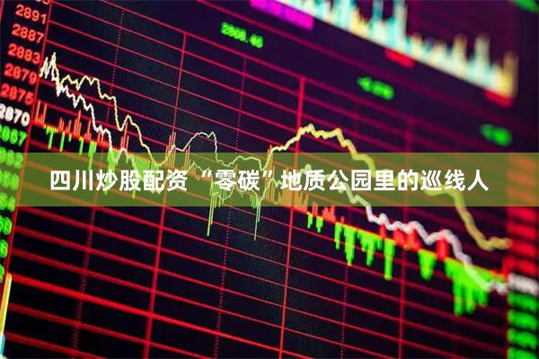 四川炒股配资 “零碳”地质公园里的巡线人