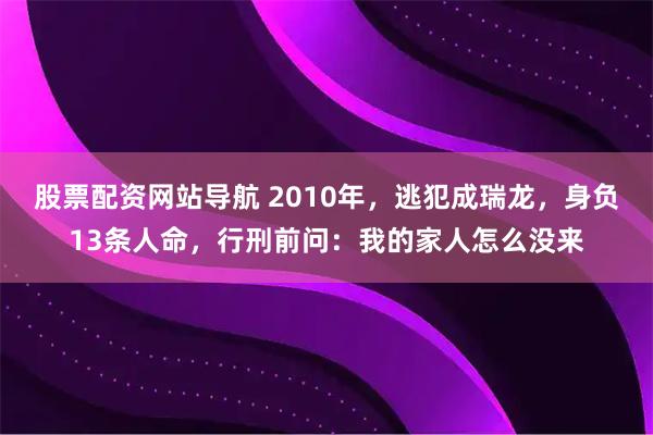 股票配资网站导航 2010年，逃犯成瑞龙，身负13条人命，行刑前问：我的家人怎么没来