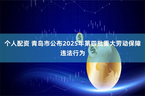 个人配资 青岛市公布2025年第四批重大劳动保障违法行为