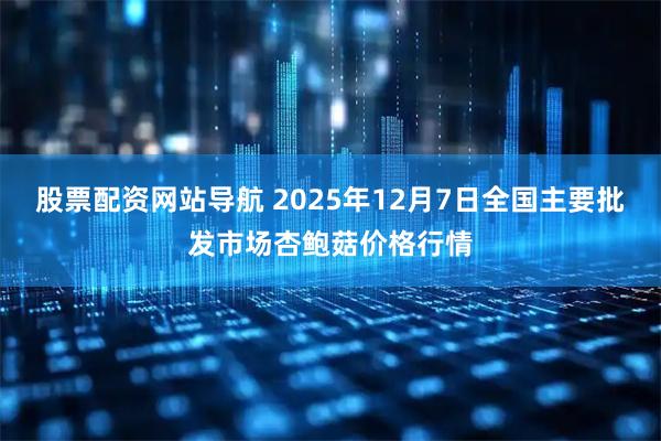 股票配资网站导航 2025年12月7日全国主要批发市场杏鲍菇价格行情