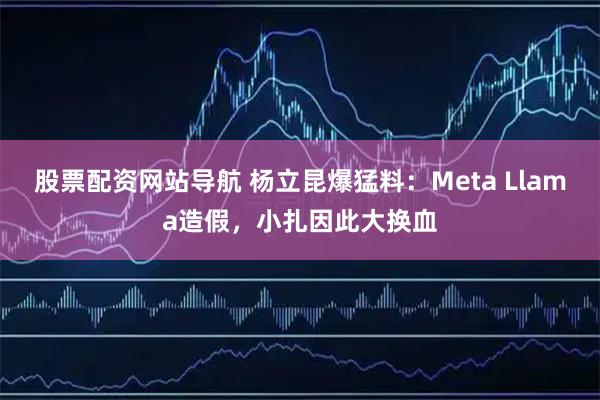 股票配资网站导航 杨立昆爆猛料：Meta Llama造假，小扎因此大换血