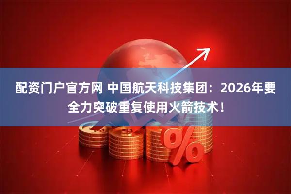 配资门户官方网 中国航天科技集团：2026年要全力突破重复使用火箭技术！