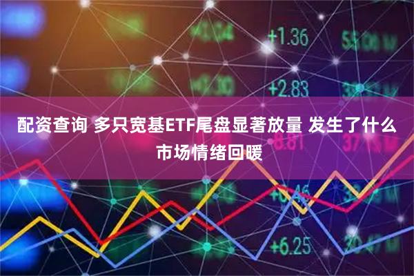 配资查询 多只宽基ETF尾盘显著放量 发生了什么 市场情绪回暖