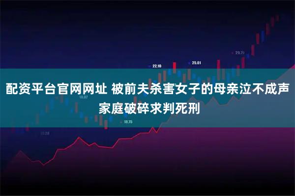 配资平台官网网址 被前夫杀害女子的母亲泣不成声 家庭破碎求判死刑