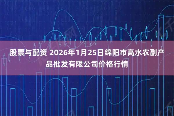 股票与配资 2026年1月25日绵阳市高水农副产品批发有限公司价格行情