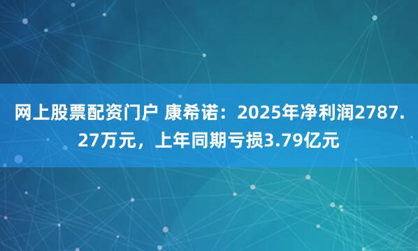 网上股票配资门户 康希诺：2025年净利润2787.27万元，上年同期亏损3.79亿元