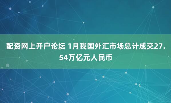 配资网上开户论坛 1月我国外汇市场总计成交27.54万亿元人民币