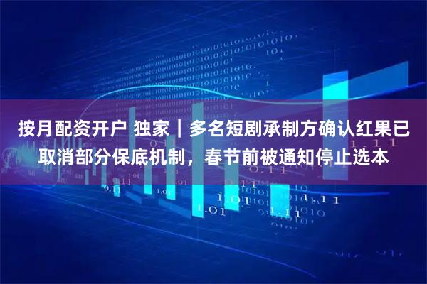 按月配资开户 独家｜多名短剧承制方确认红果已取消部分保底机制，春节前被通知停止选本