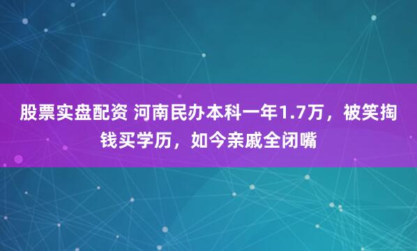 股票实盘配资 河南民办本科一年1.7万，被笑掏钱买学历，如今亲戚全闭嘴