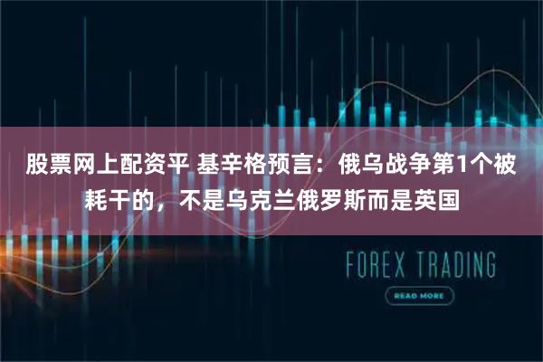 股票网上配资平 基辛格预言：俄乌战争第1个被耗干的，不是乌克兰俄罗斯而是英国